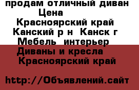 продам отличный диван › Цена ­ 20 000 - Красноярский край, Канский р-н, Канск г. Мебель, интерьер » Диваны и кресла   . Красноярский край